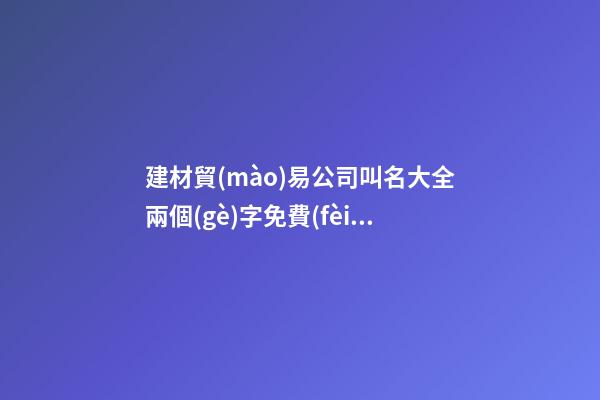 建材貿(mào)易公司叫名大全兩個(gè)字免費(fèi) 哪個(gè)適合借鑒